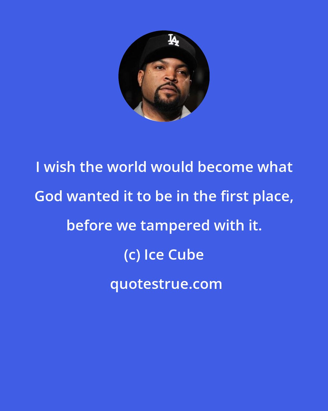 Ice Cube: I wish the world would become what God wanted it to be in the first place, before we tampered with it.