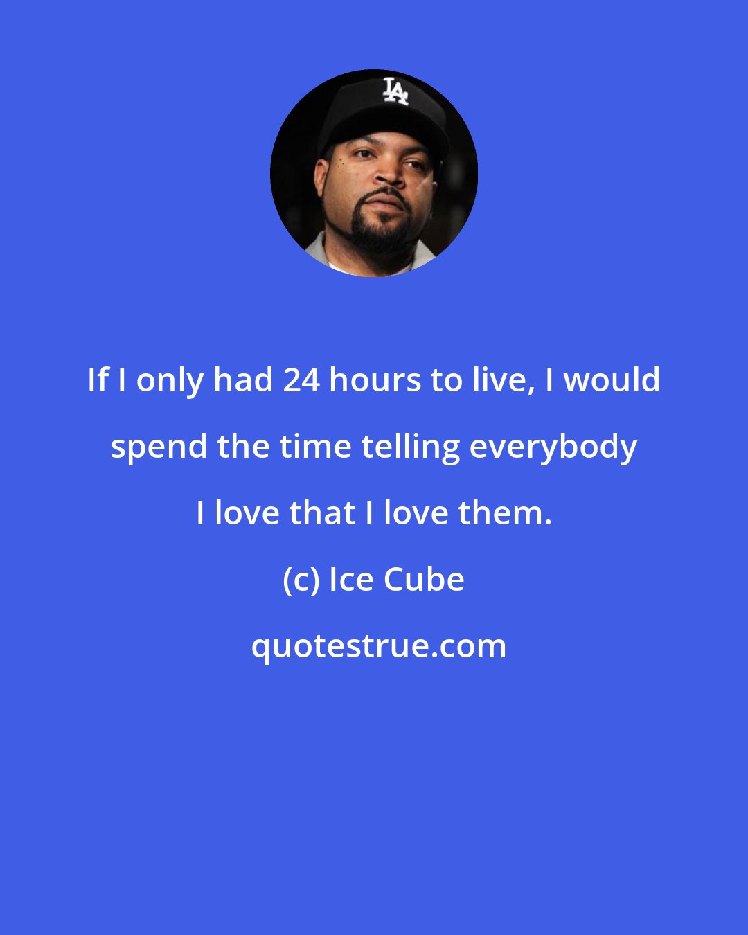 Ice Cube: If I only had 24 hours to live, I would spend the time telling everybody I love that I love them.