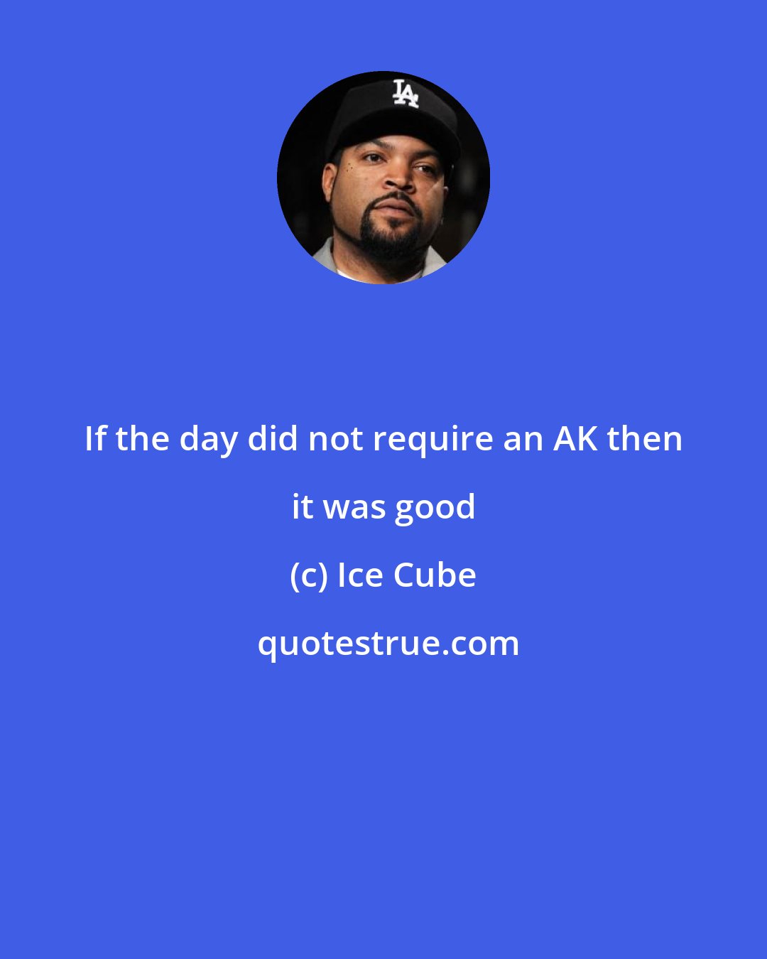 Ice Cube: If the day did not require an AK then it was good