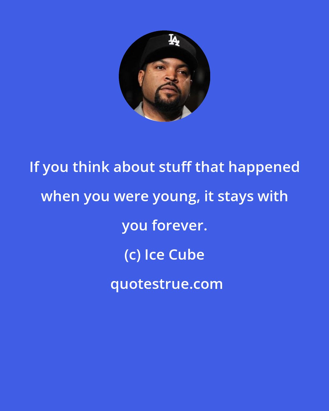 Ice Cube: If you think about stuff that happened when you were young, it stays with you forever.