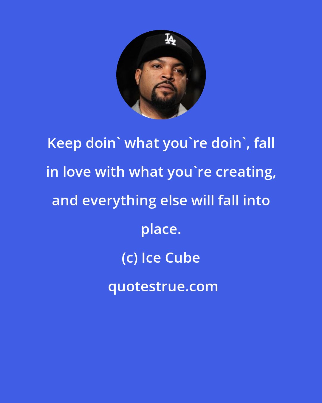 Ice Cube: Keep doin' what you're doin', fall in love with what you're creating, and everything else will fall into place.