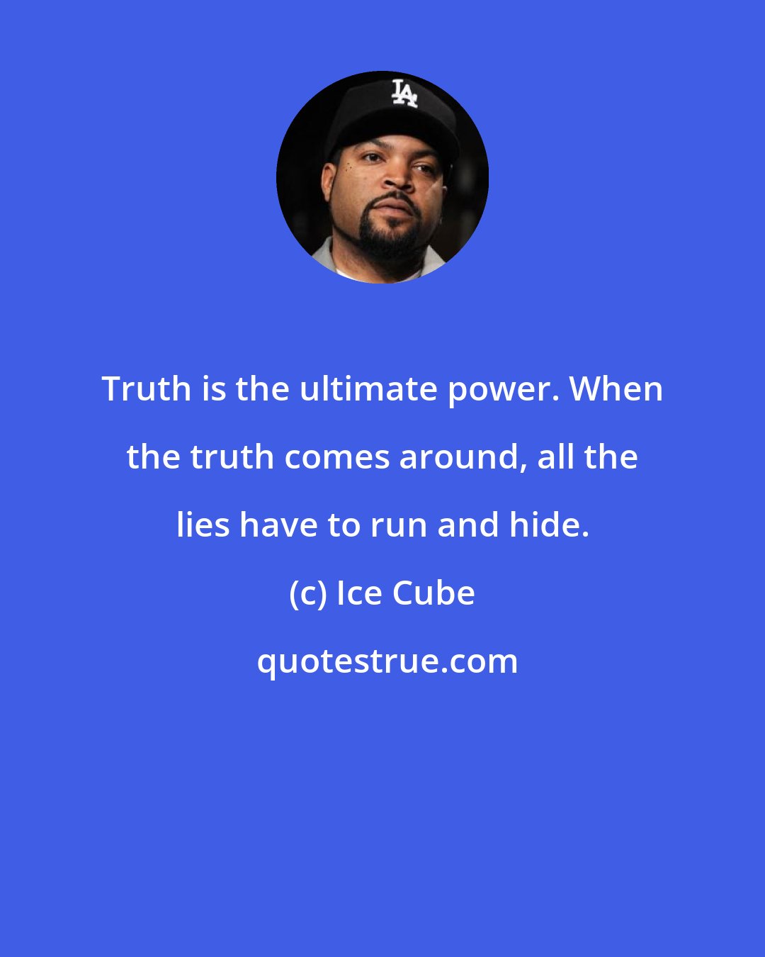 Ice Cube: Truth is the ultimate power. When the truth comes around, all the lies have to run and hide.