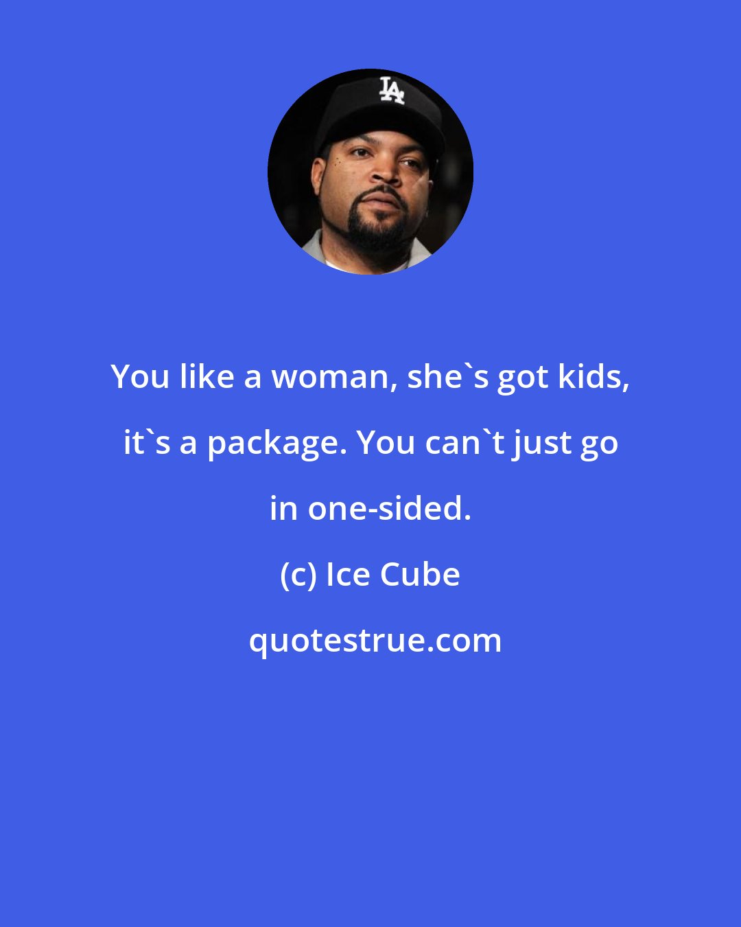 Ice Cube: You like a woman, she's got kids, it's a package. You can't just go in one-sided.