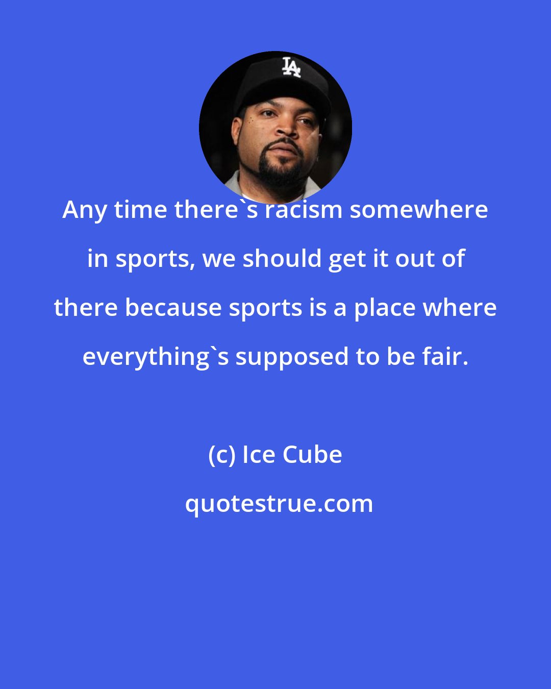 Ice Cube: Any time there's racism somewhere in sports, we should get it out of there because sports is a place where everything's supposed to be fair.