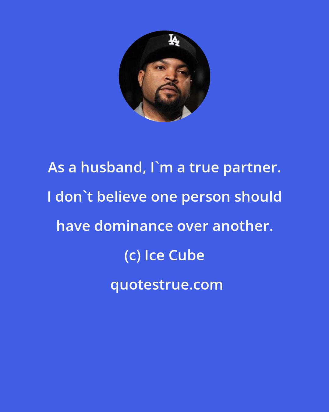 Ice Cube: As a husband, I'm a true partner. I don't believe one person should have dominance over another.