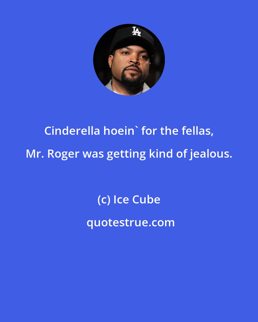 Ice Cube: Cinderella hoein' for the fellas, Mr. Roger was getting kind of jealous.