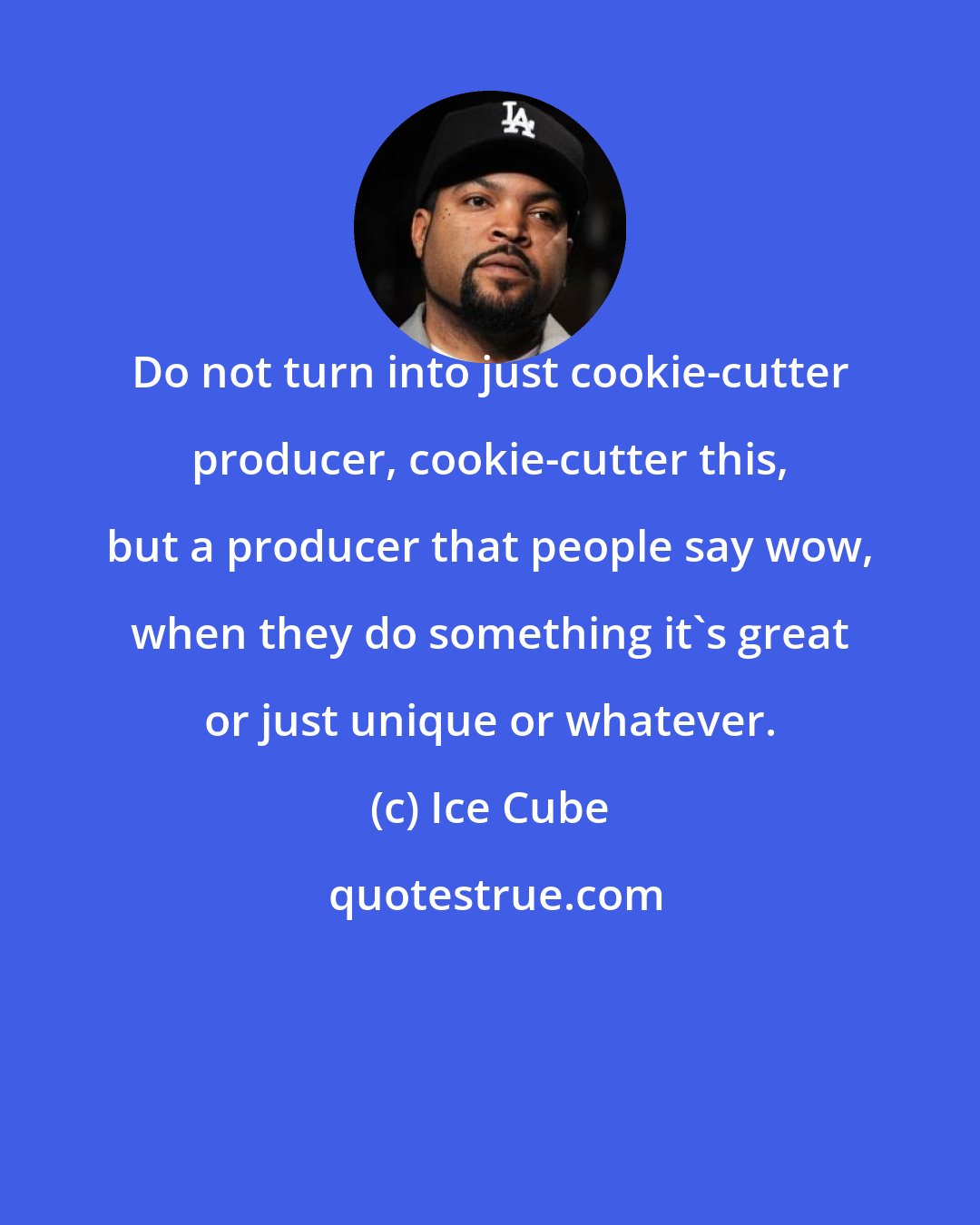 Ice Cube: Do not turn into just cookie-cutter producer, cookie-cutter this, but a producer that people say wow, when they do something it's great or just unique or whatever.