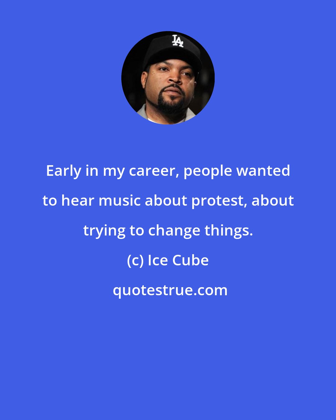 Ice Cube: Early in my career, people wanted to hear music about protest, about trying to change things.