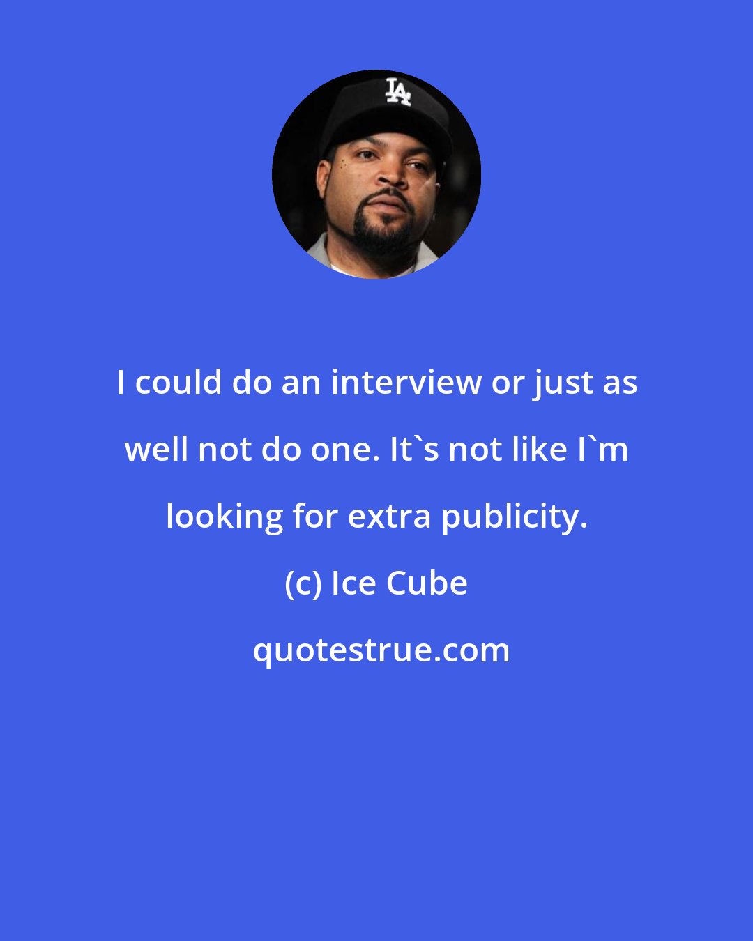 Ice Cube: I could do an interview or just as well not do one. It's not like I'm looking for extra publicity.