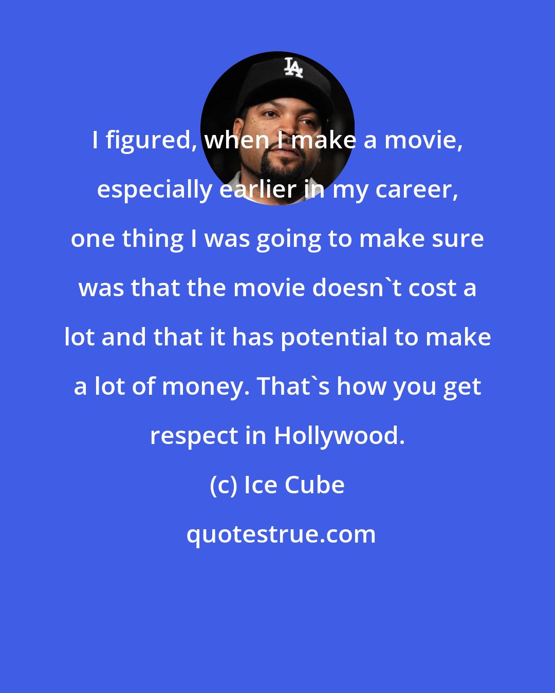 Ice Cube: I figured, when I make a movie, especially earlier in my career, one thing I was going to make sure was that the movie doesn't cost a lot and that it has potential to make a lot of money. That's how you get respect in Hollywood.