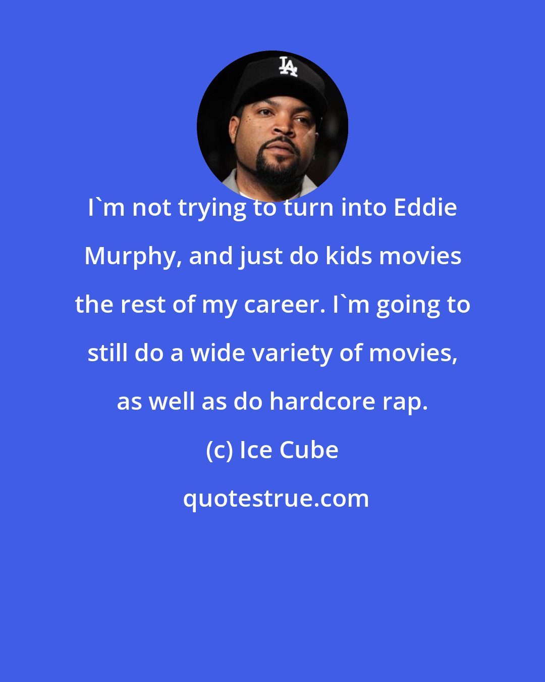 Ice Cube: I'm not trying to turn into Eddie Murphy, and just do kids movies the rest of my career. I'm going to still do a wide variety of movies, as well as do hardcore rap.