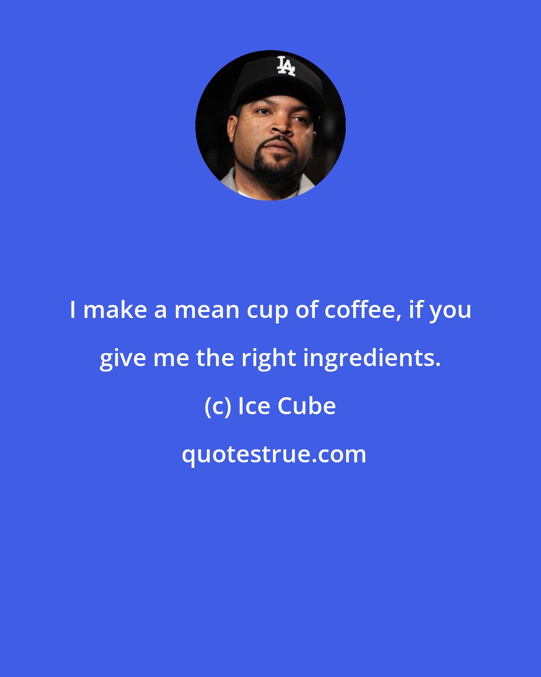 Ice Cube: I make a mean cup of coffee, if you give me the right ingredients.