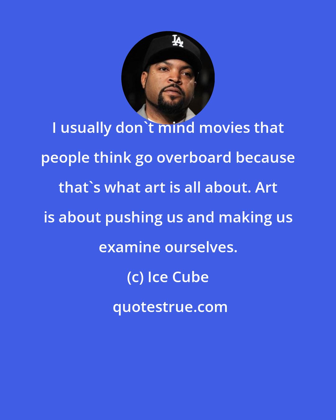 Ice Cube: I usually don't mind movies that people think go overboard because that's what art is all about. Art is about pushing us and making us examine ourselves.