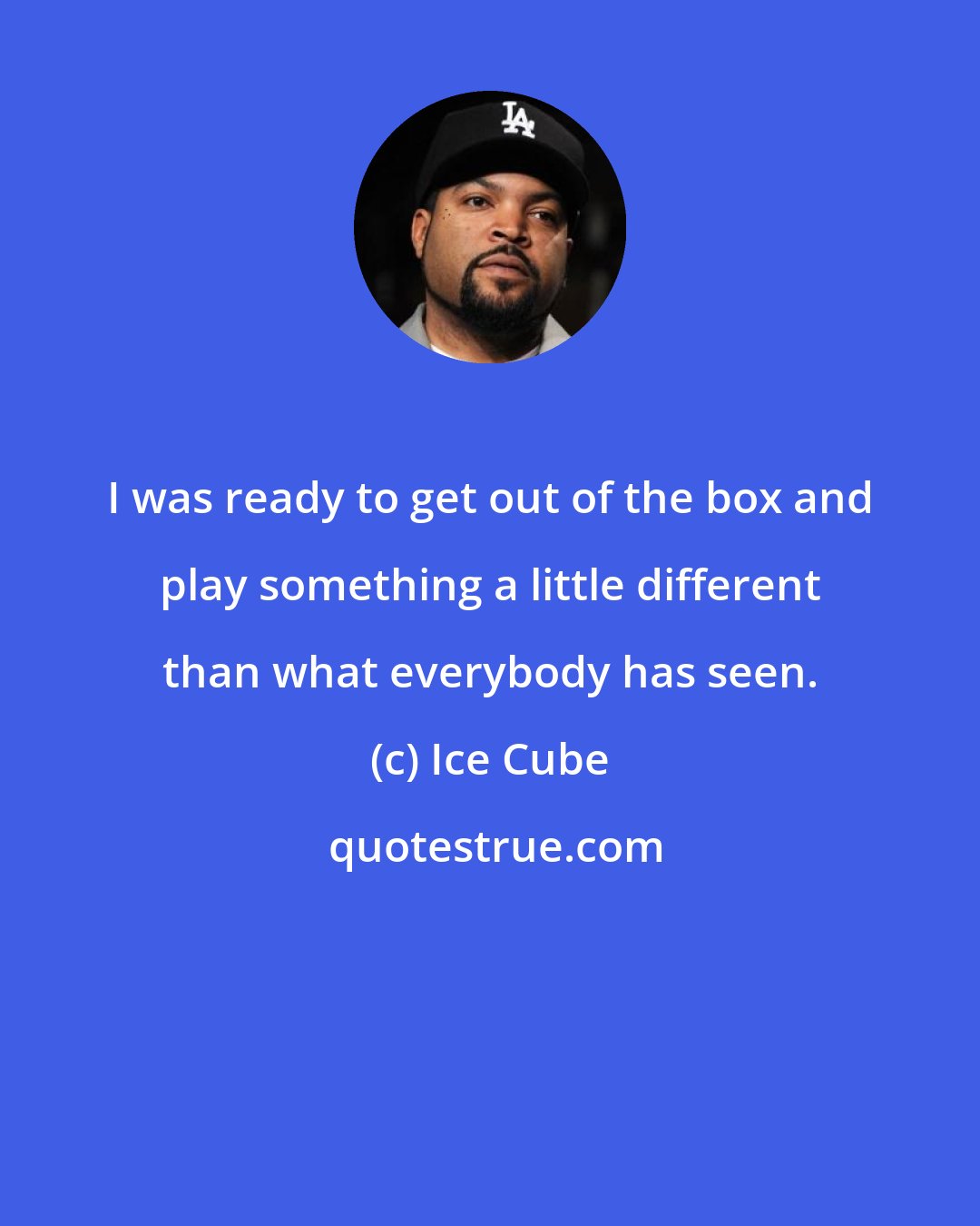 Ice Cube: I was ready to get out of the box and play something a little different than what everybody has seen.