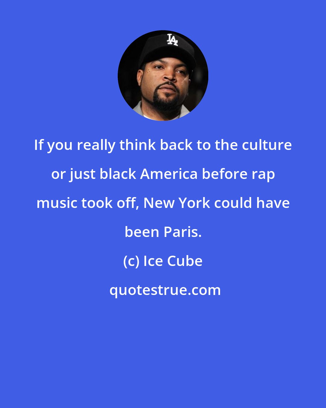 Ice Cube: If you really think back to the culture or just black America before rap music took off, New York could have been Paris.