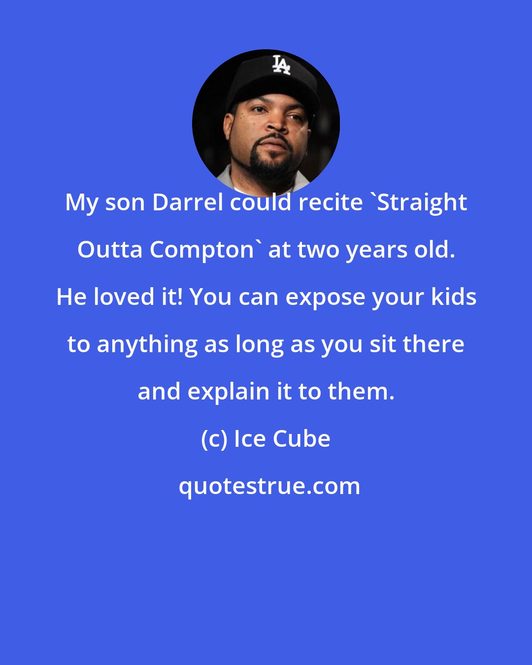 Ice Cube: My son Darrel could recite 'Straight Outta Compton' at two years old. He loved it! You can expose your kids to anything as long as you sit there and explain it to them.