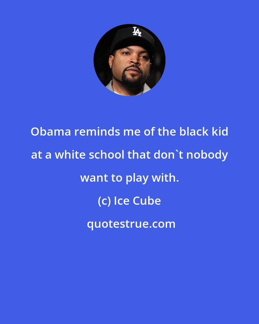Ice Cube: Obama reminds me of the black kid at a white school that don't nobody want to play with.