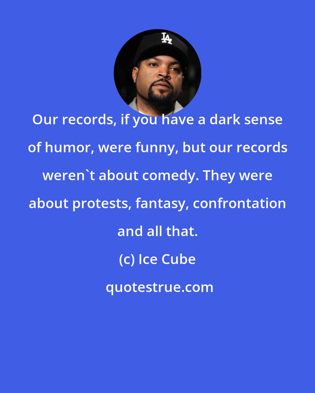 Ice Cube: Our records, if you have a dark sense of humor, were funny, but our records weren't about comedy. They were about protests, fantasy, confrontation and all that.