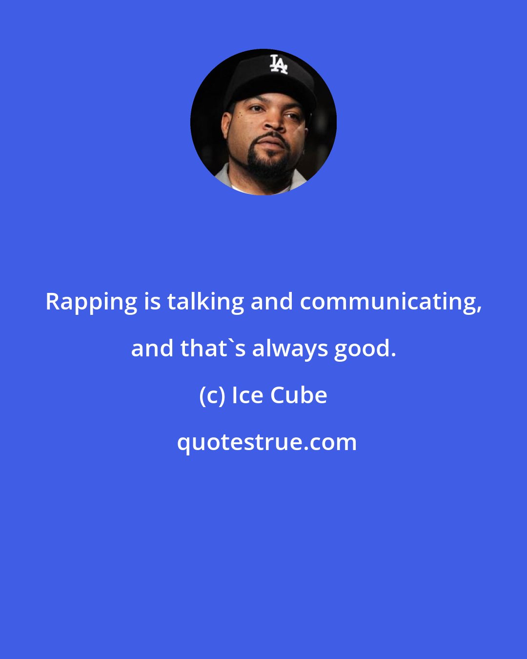 Ice Cube: Rapping is talking and communicating, and that's always good.