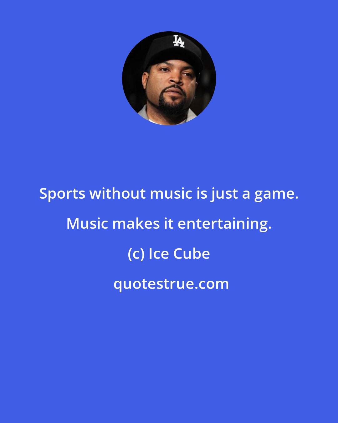 Ice Cube: Sports without music is just a game. Music makes it entertaining.