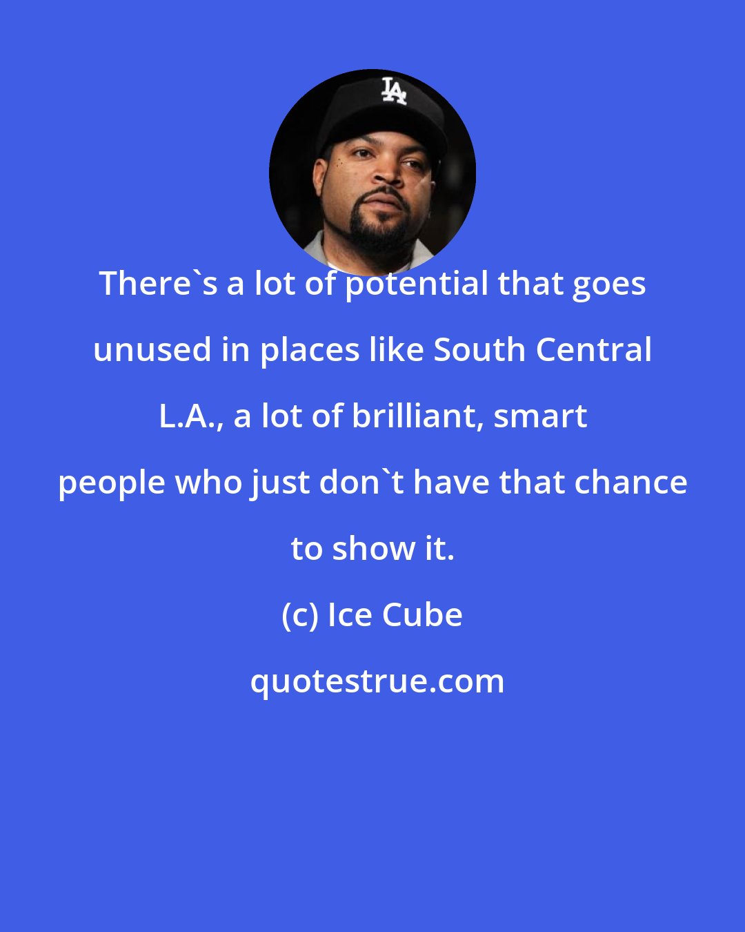 Ice Cube: There's a lot of potential that goes unused in places like South Central L.A., a lot of brilliant, smart people who just don't have that chance to show it.