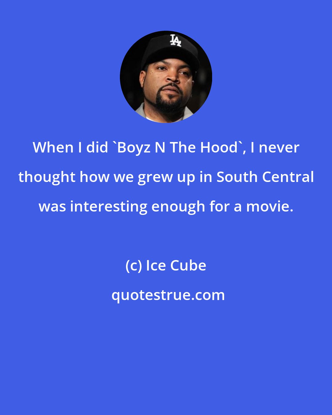 Ice Cube: When I did 'Boyz N The Hood', I never thought how we grew up in South Central was interesting enough for a movie.