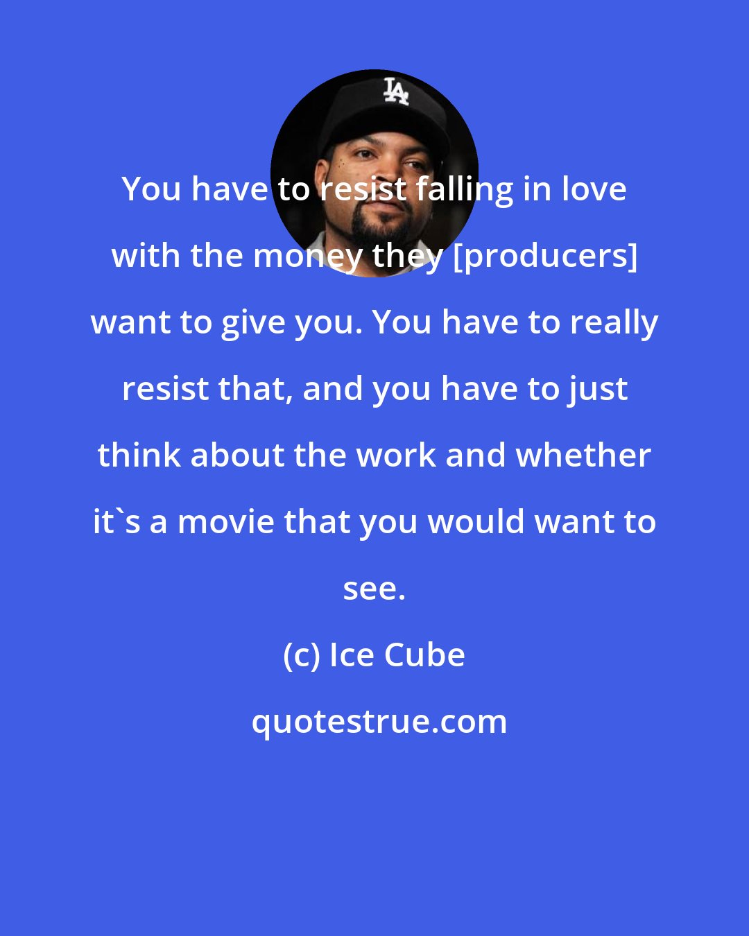 Ice Cube: You have to resist falling in love with the money they [producers] want to give you. You have to really resist that, and you have to just think about the work and whether it's a movie that you would want to see.