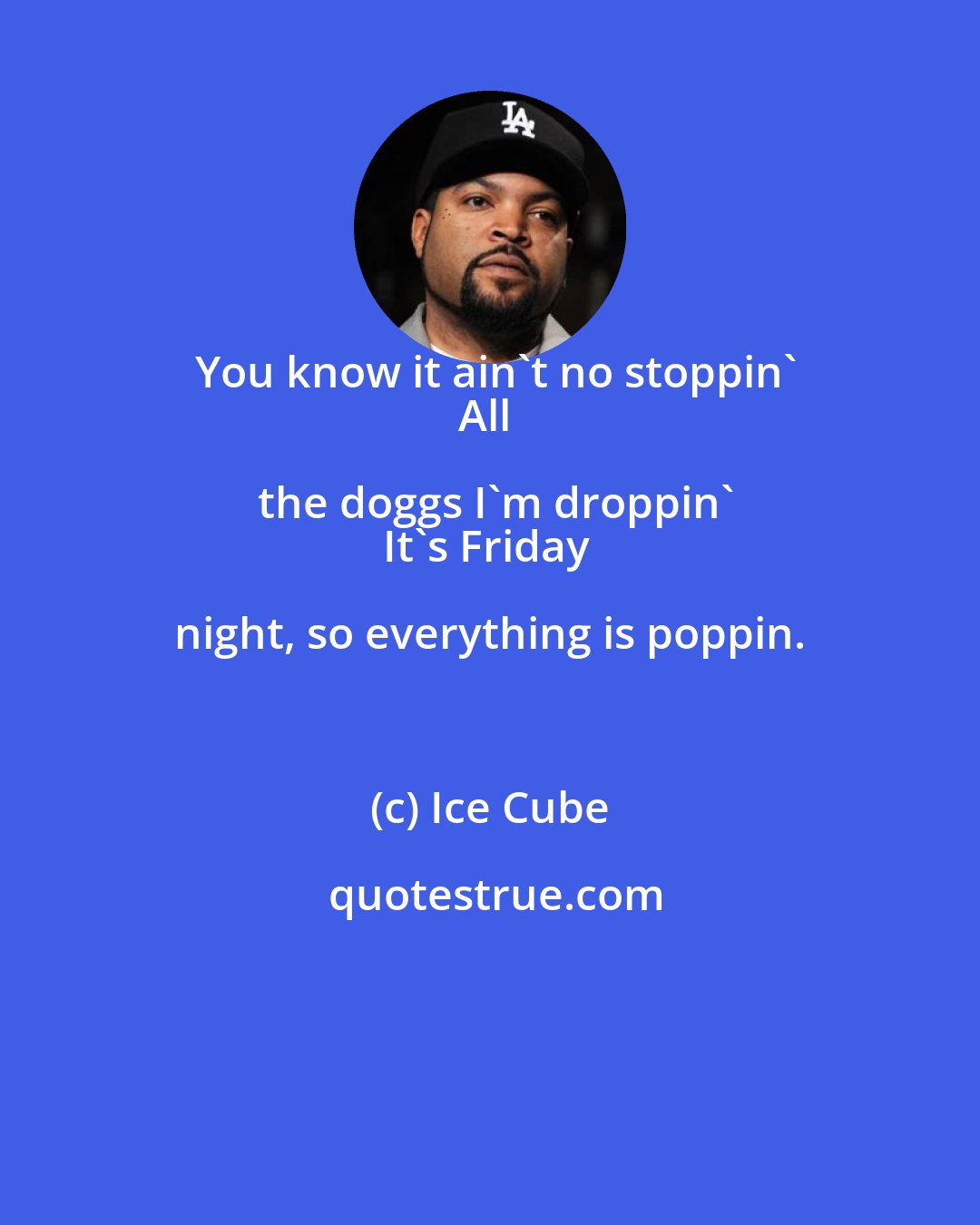 Ice Cube: You know it ain't no stoppin'
All the doggs I'm droppin'
It's Friday night, so everything is poppin.