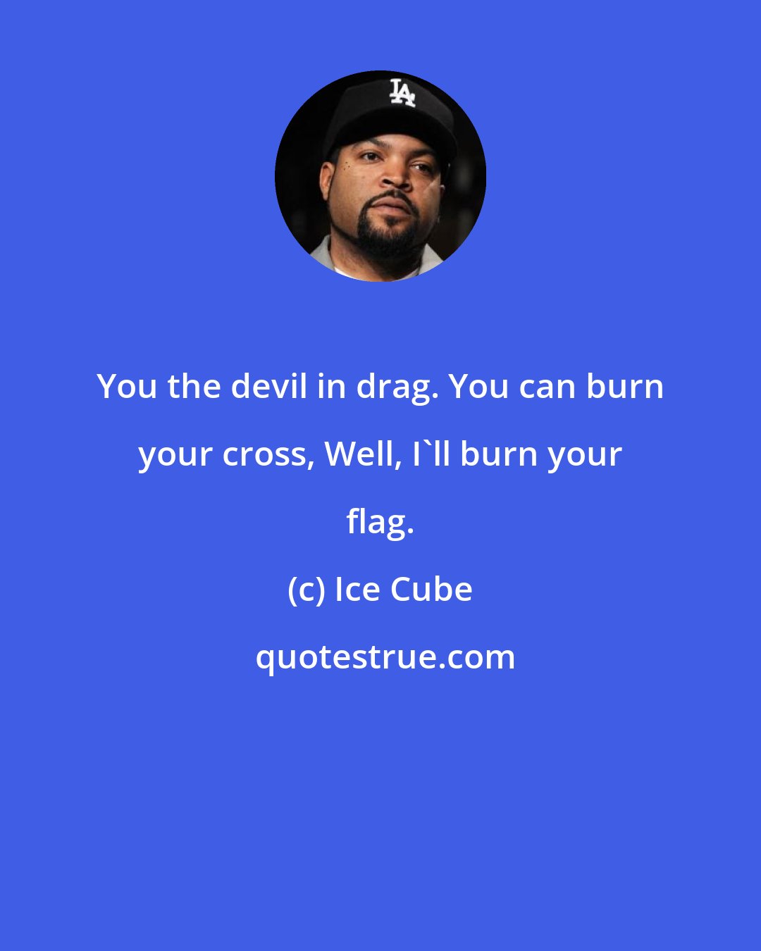 Ice Cube: You the devil in drag. You can burn your cross, Well, I'll burn your flag.