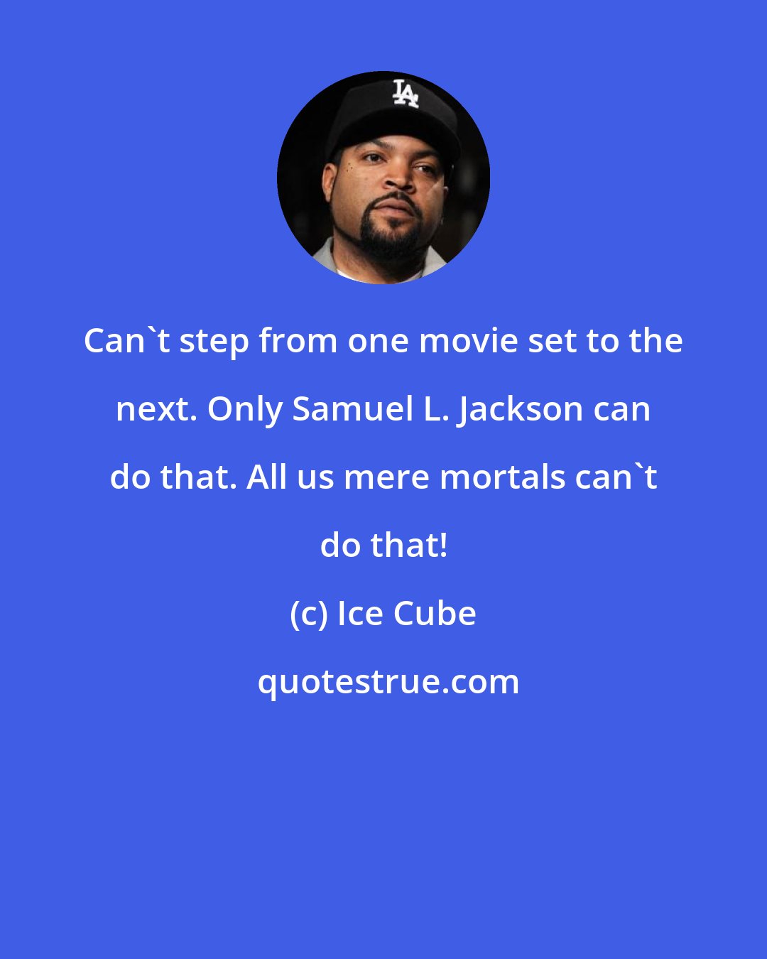 Ice Cube: Can't step from one movie set to the next. Only Samuel L. Jackson can do that. All us mere mortals can't do that!