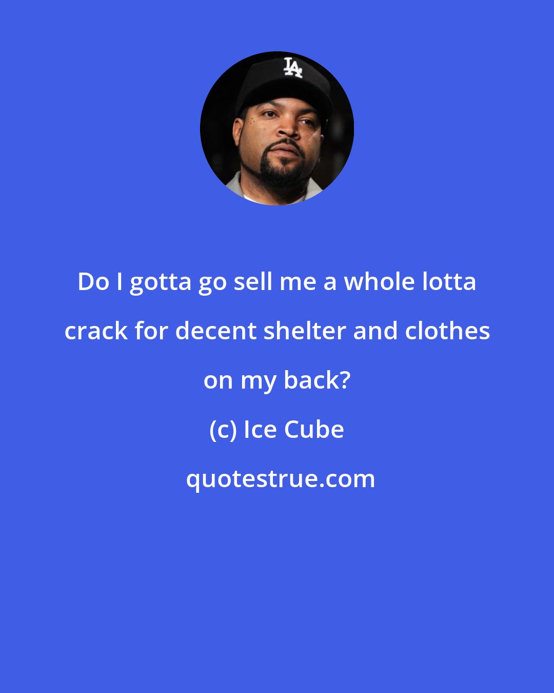 Ice Cube: Do I gotta go sell me a whole lotta crack for decent shelter and clothes on my back?