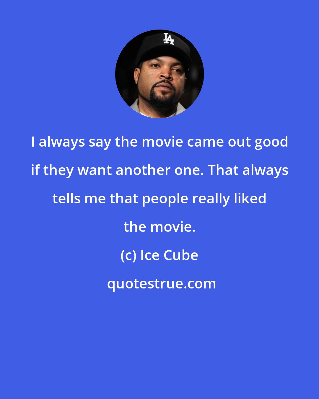 Ice Cube: I always say the movie came out good if they want another one. That always tells me that people really liked the movie.