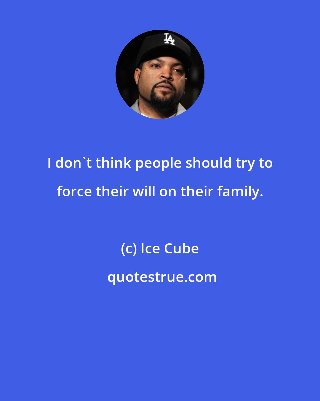 Ice Cube: I don't think people should try to force their will on their family.