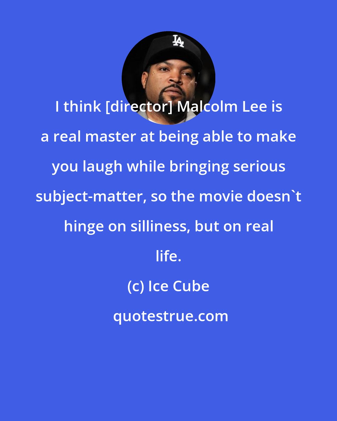 Ice Cube: I think [director] Malcolm Lee is a real master at being able to make you laugh while bringing serious subject-matter, so the movie doesn't hinge on silliness, but on real life.