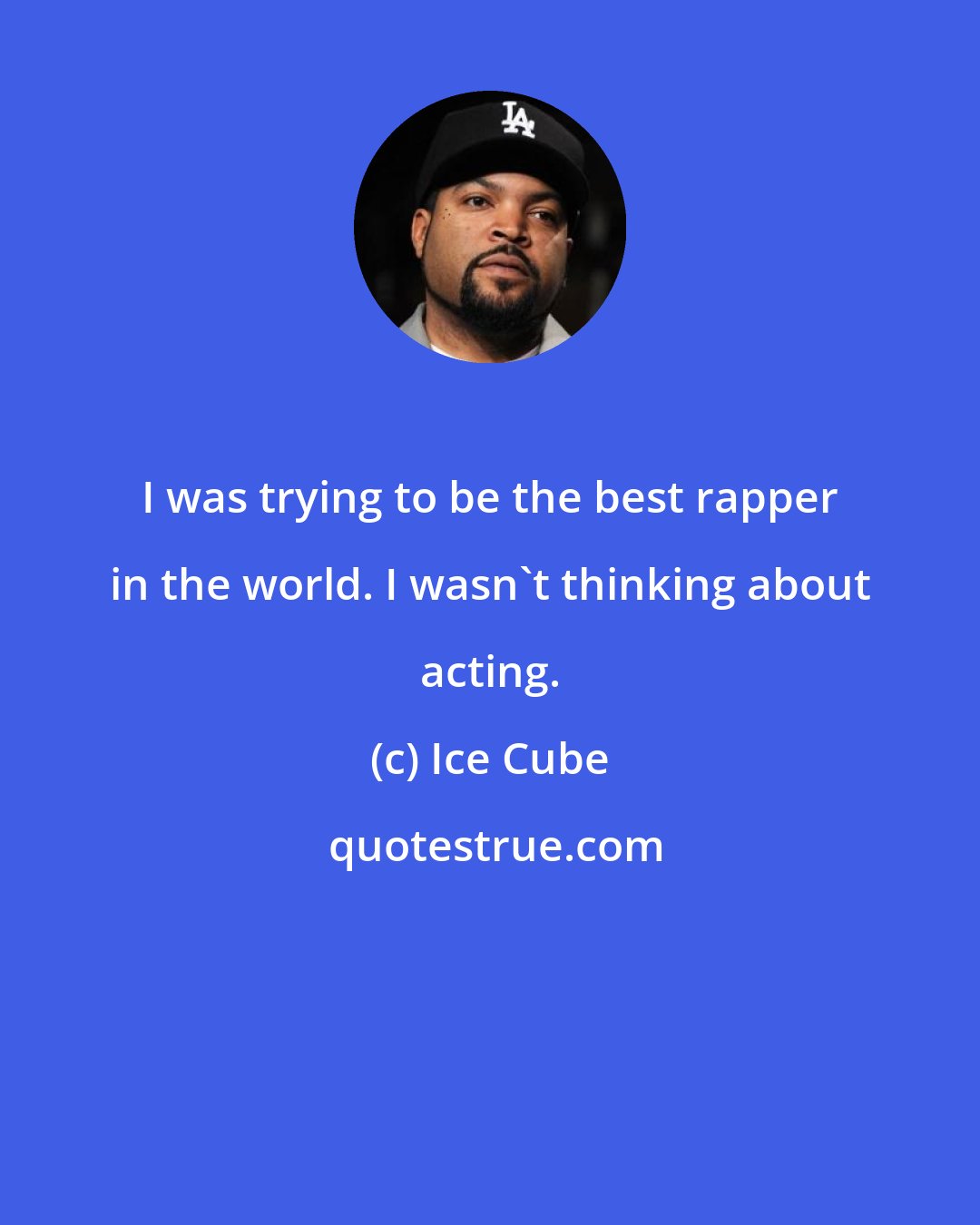 Ice Cube: I was trying to be the best rapper in the world. I wasn't thinking about acting.