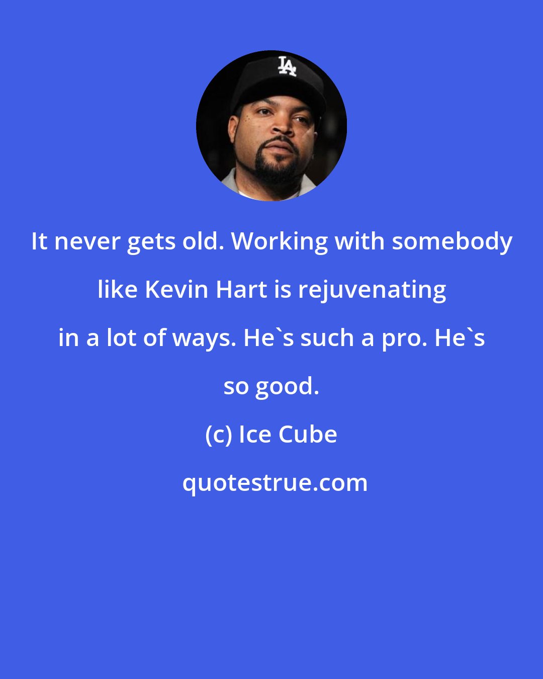 Ice Cube: It never gets old. Working with somebody like Kevin Hart is rejuvenating in a lot of ways. He's such a pro. He's so good.