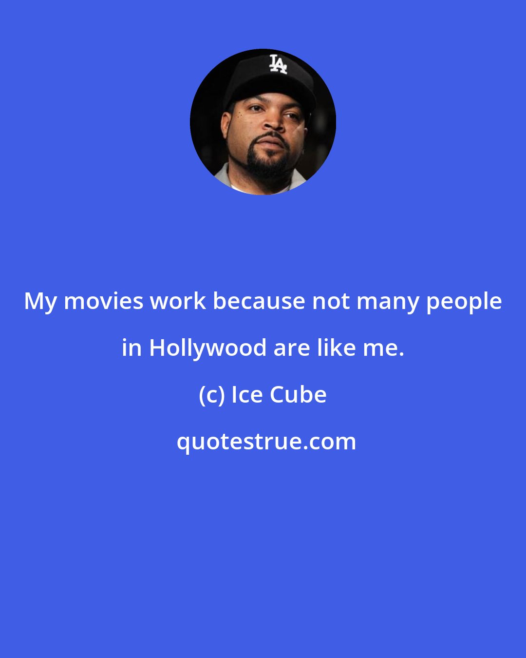 Ice Cube: My movies work because not many people in Hollywood are like me.