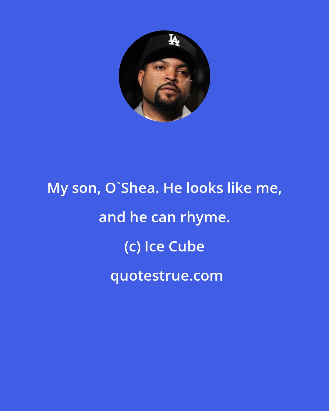 Ice Cube: My son, O'Shea. He looks like me, and he can rhyme.