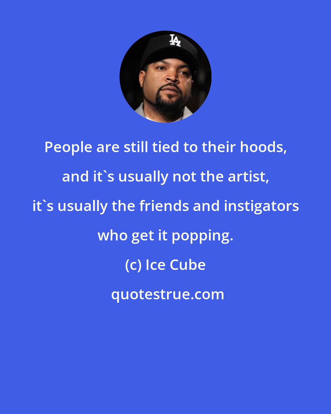 Ice Cube: People are still tied to their hoods, and it's usually not the artist, it's usually the friends and instigators who get it popping.