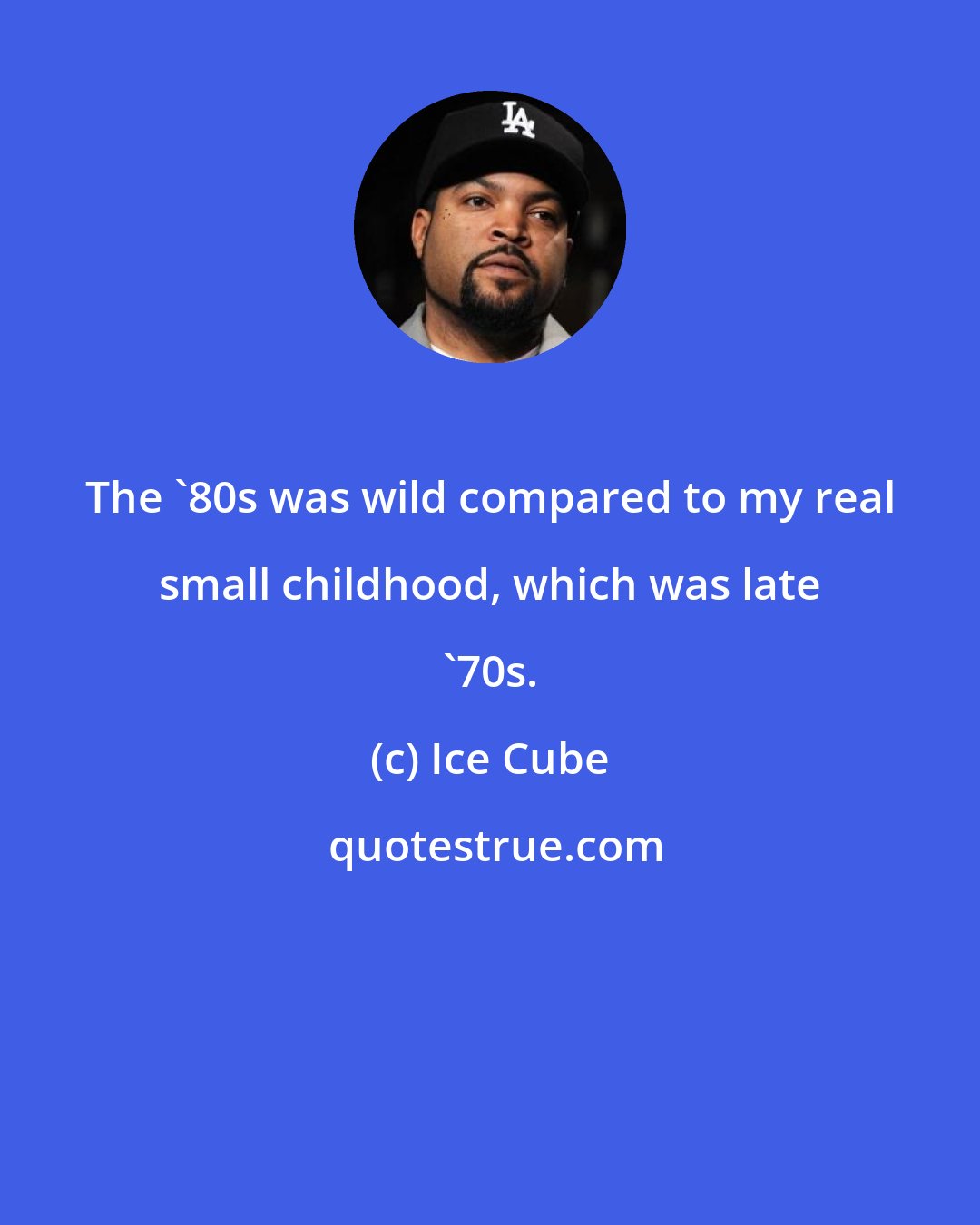 Ice Cube: The '80s was wild compared to my real small childhood, which was late '70s.