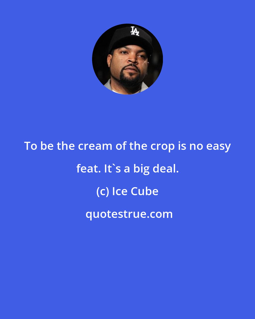 Ice Cube: To be the cream of the crop is no easy feat. It's a big deal.