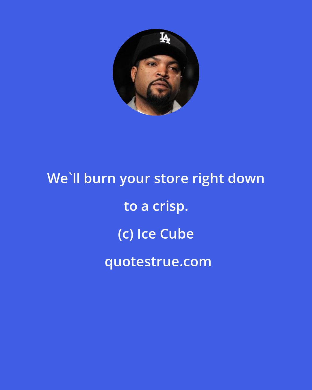 Ice Cube: We'll burn your store right down to a crisp.