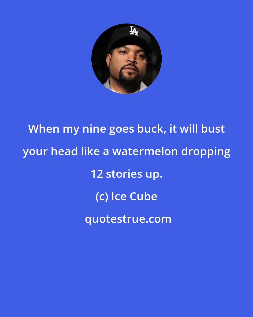 Ice Cube: When my nine goes buck, it will bust your head like a watermelon dropping 12 stories up.