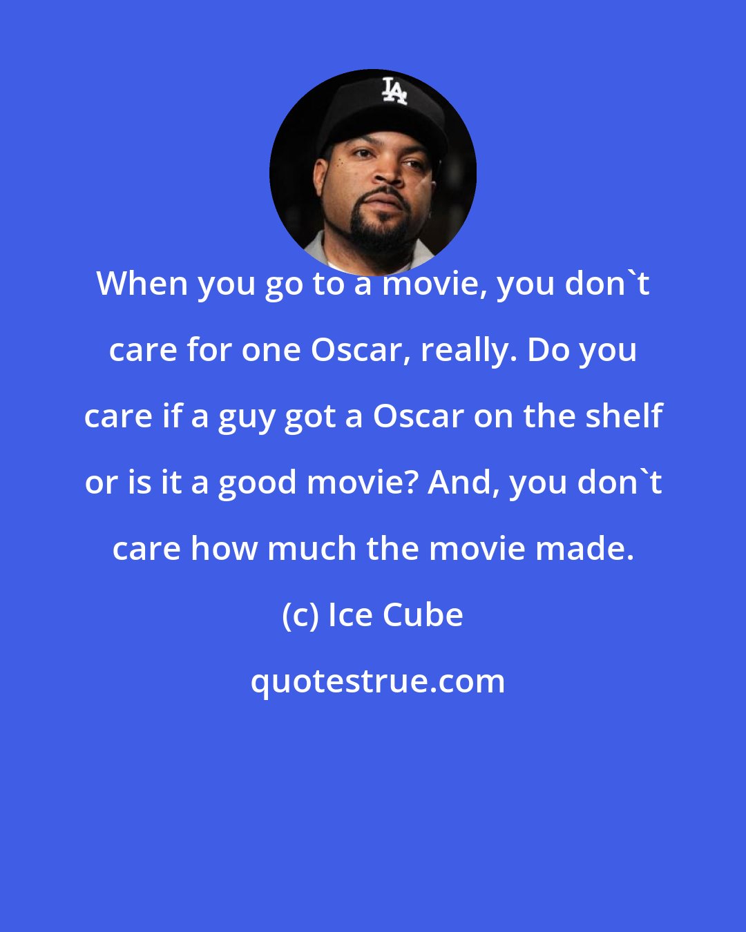 Ice Cube: When you go to a movie, you don't care for one Oscar, really. Do you care if a guy got a Oscar on the shelf or is it a good movie? And, you don't care how much the movie made.