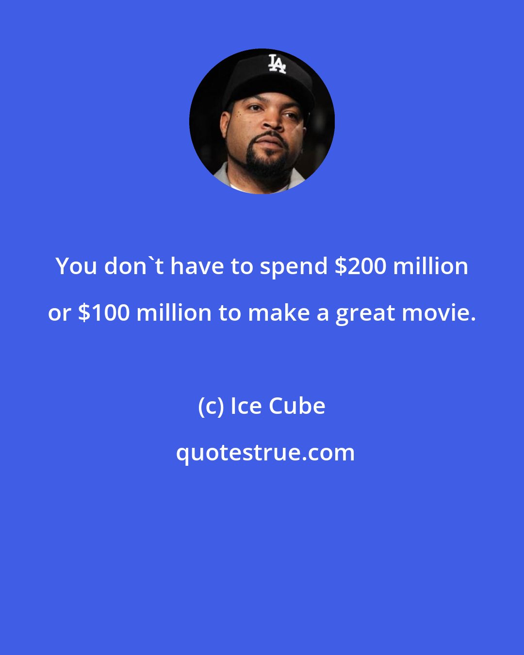 Ice Cube: You don't have to spend $200 million or $100 million to make a great movie.
