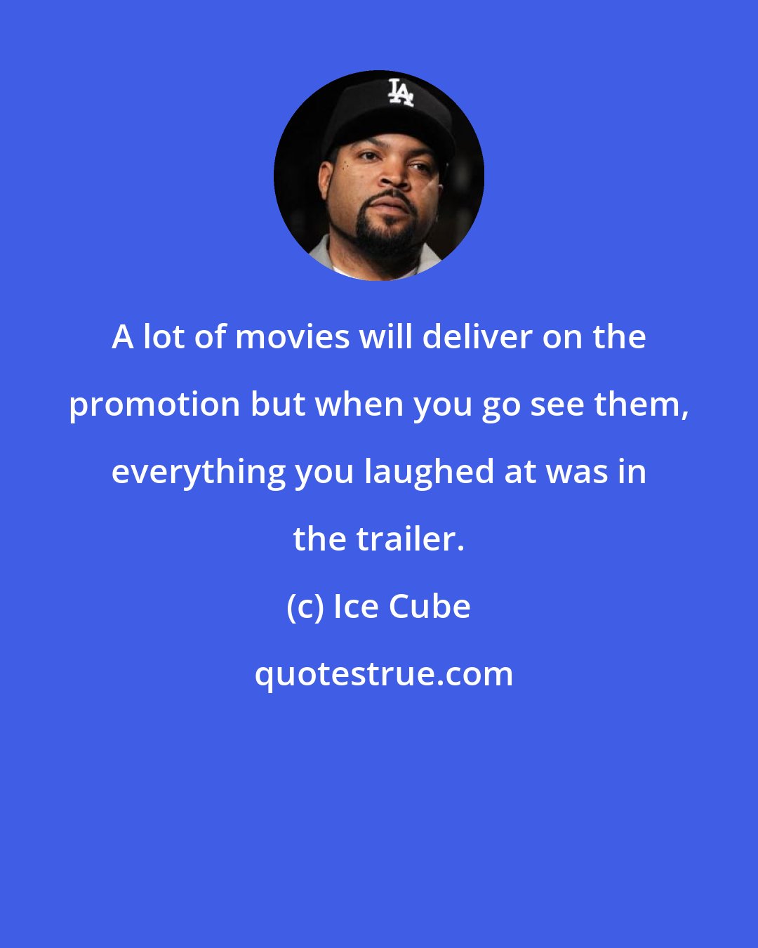 Ice Cube: A lot of movies will deliver on the promotion but when you go see them, everything you laughed at was in the trailer.