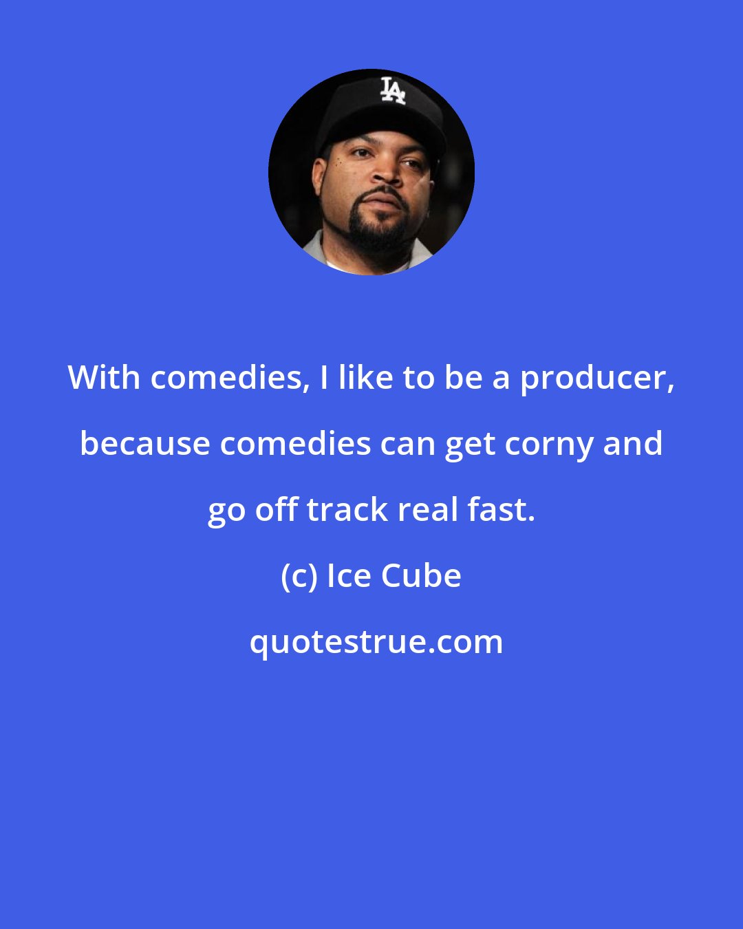 Ice Cube: With comedies, I like to be a producer, because comedies can get corny and go off track real fast.