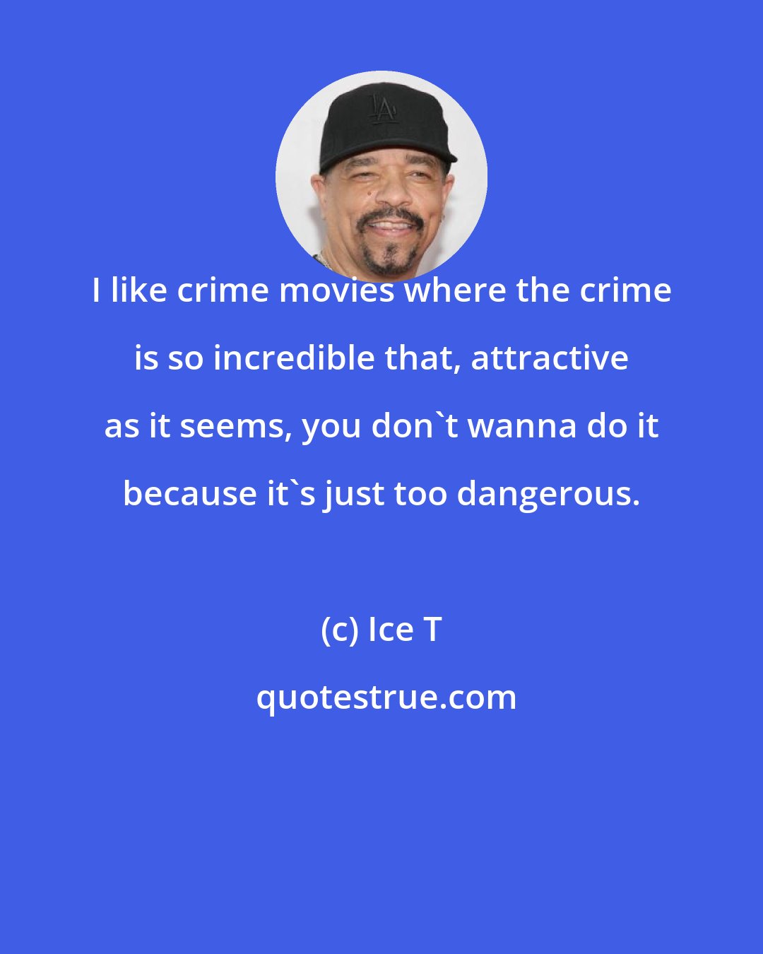 Ice T: I like crime movies where the crime is so incredible that, attractive as it seems, you don't wanna do it because it's just too dangerous.