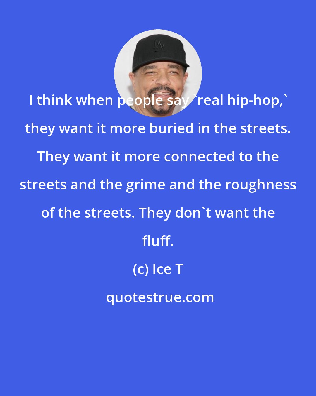 Ice T: I think when people say 'real hip-hop,' they want it more buried in the streets. They want it more connected to the streets and the grime and the roughness of the streets. They don't want the fluff.