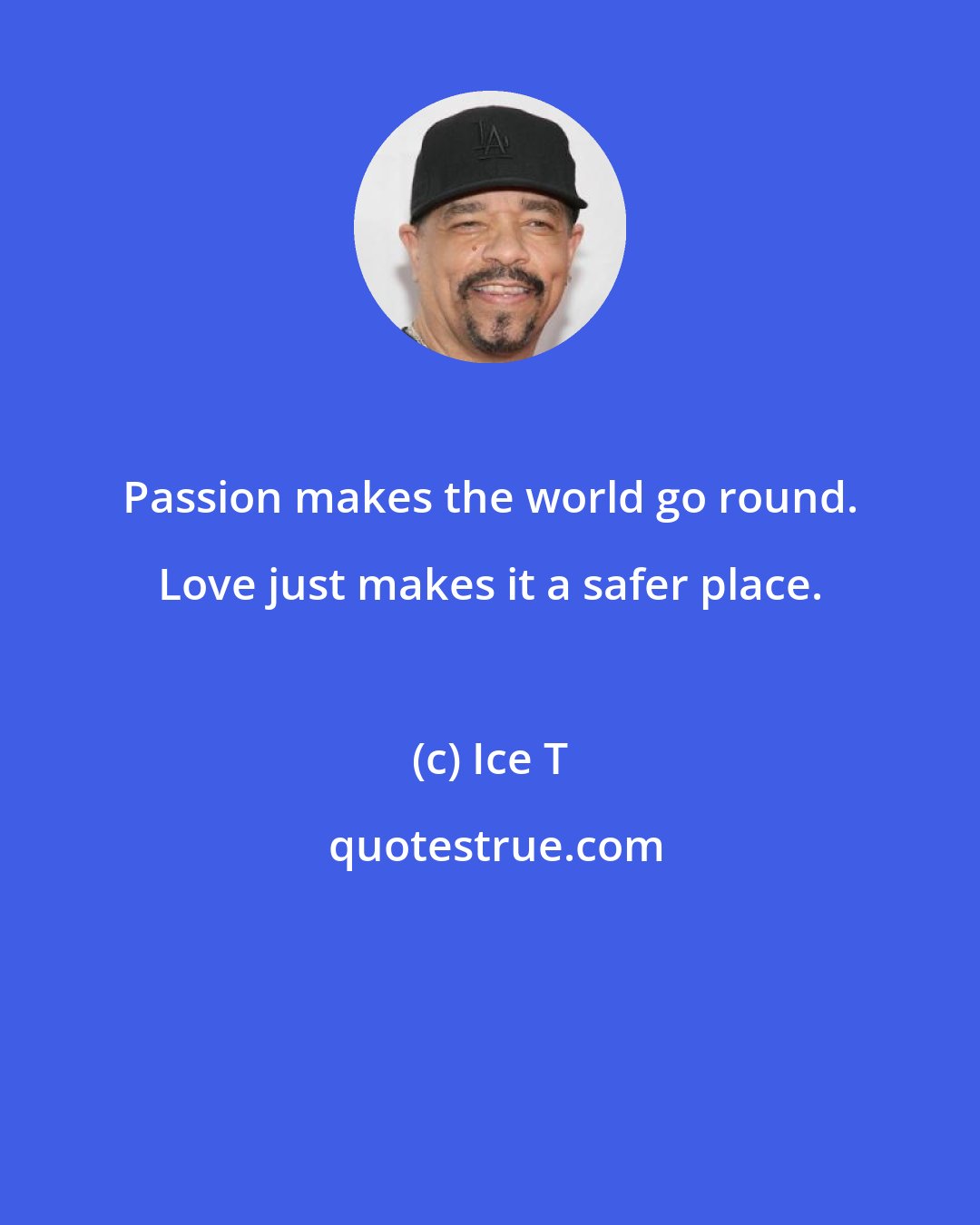 Ice T: Passion makes the world go round. Love just makes it a safer place.